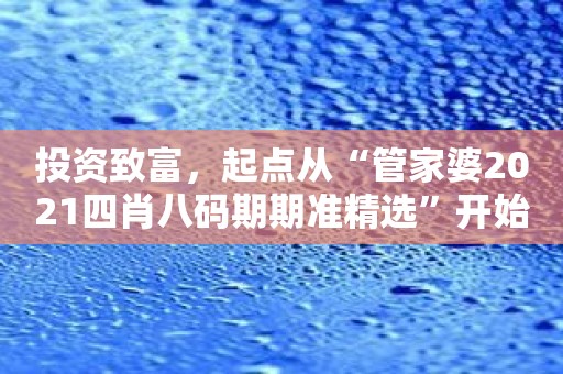 投资致富，起点从“管家婆2021四肖八码期期准精选”开始