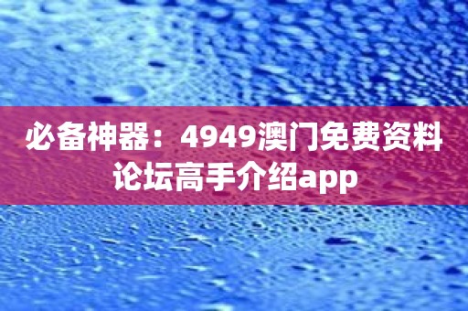 必备神器：4949澳门免费资料论坛高手介绍app