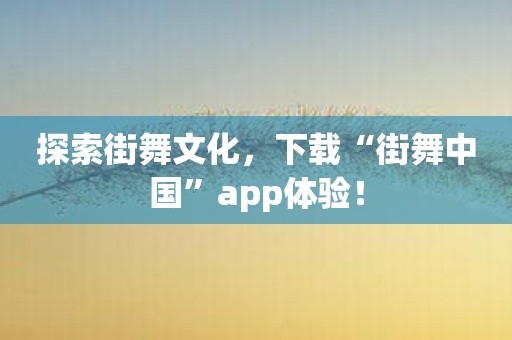 探索街舞文化，下载“街舞中国”app体验！
