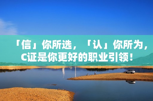 「信」你所选，「认」你所为，C证是你更好的职业引领！