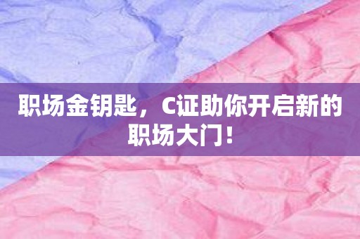 职场金钥匙，C证助你开启新的职场大门！