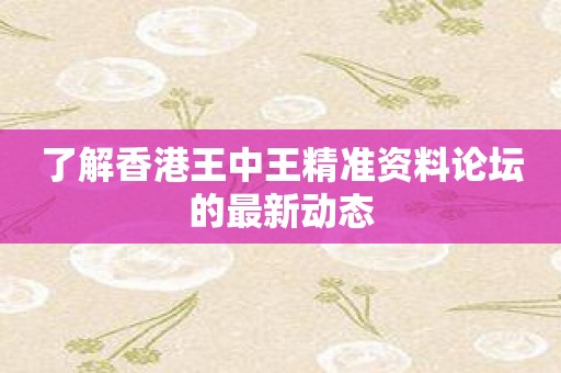 了解香港王中王精准资料论坛的最新动态
