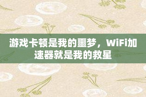 游戏卡顿是我的噩梦，WiFi加速器就是我的救星
