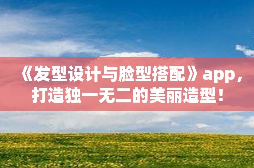 《发型设计与脸型搭配》app，打造独一无二的美丽造型！
