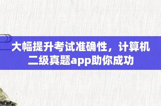 大幅提升考试准确性，计算机二级真题app助你成功