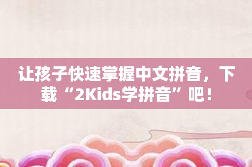 让孩子快速掌握中文拼音，下载“2Kids学拼音”吧！