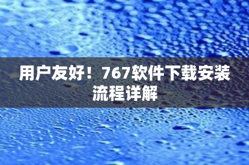 用户友好！767软件下载安装流程详解