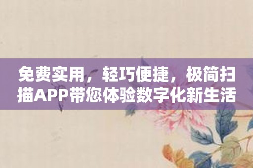 免费实用，轻巧便捷，极简扫描APP带您体验数字化新生活！