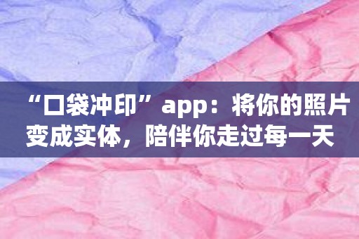 “口袋冲印”app：将你的照片变成实体，陪伴你走过每一天