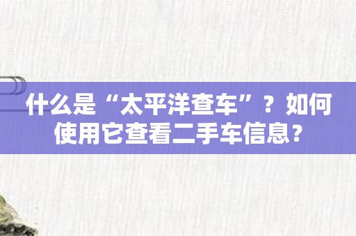 什么是“太平洋查车”？如何使用它查看二手车信息？