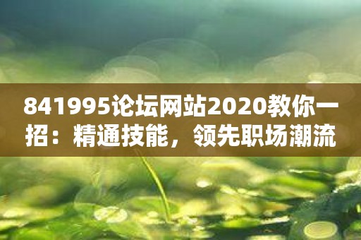 841995论坛网站2020教你一招：精通技能，领先职场潮流！