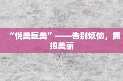“悦美医美”——告别烦恼，拥抱美丽