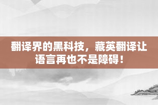 翻译界的黑科技，藏英翻译让语言再也不是障碍！