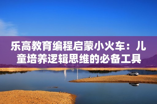 乐高教育编程启蒙小火车：儿童培养逻辑思维的必备工具