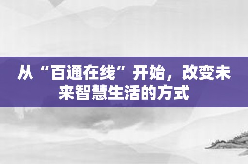 从“百通在线”开始，改变未来智慧生活的方式