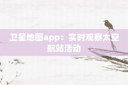 卫星地图app：实时观察太空航站活动