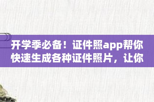 开学季必备！证件照app帮你快速生成各种证件照片，让你更放心！