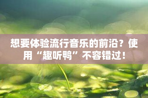 想要体验流行音乐的前沿？使用“趣听鸭”不容错过！