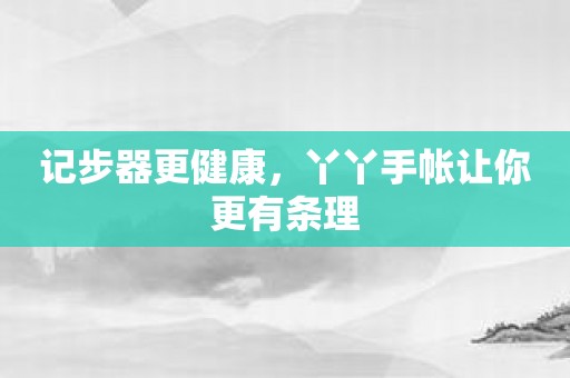 记步器更健康，丫丫手帐让你更有条理