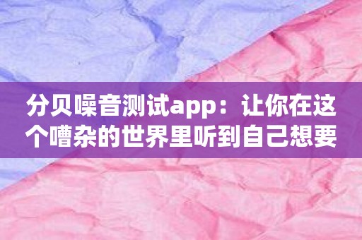 分贝噪音测试app：让你在这个嘈杂的世界里听到自己想要的声音！