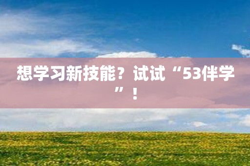 想学习新技能？试试“53伴学”！
