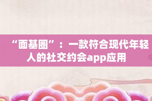 “面基圈”：一款符合现代年轻人的社交约会app应用