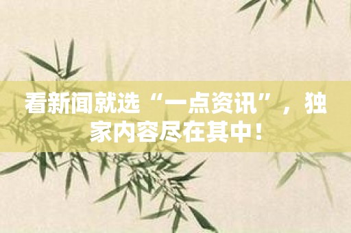 看新闻就选“一点资讯”，独家内容尽在其中！