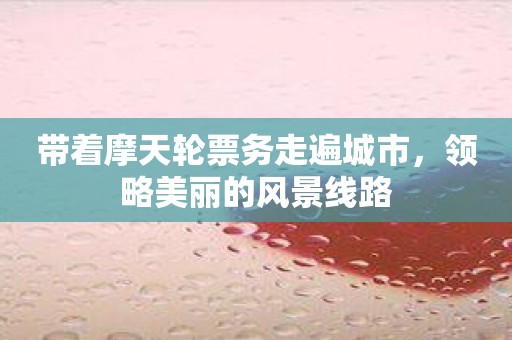 带着摩天轮票务走遍城市，领略美丽的风景线路