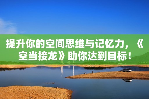 提升你的空间思维与记忆力，《空当接龙》助你达到目标！