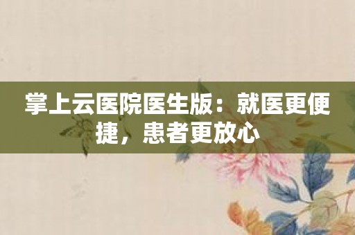 掌上云医院医生版：就医更便捷，患者更放心