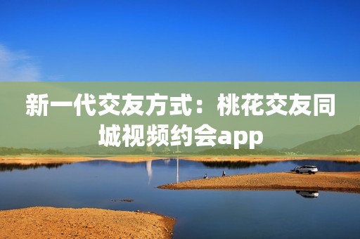 新一代交友方式：桃花交友同城视频约会app