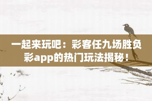 一起来玩吧：彩客任九场胜负彩app的热门玩法揭秘！