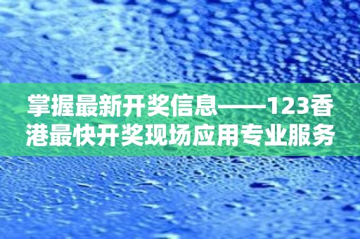 掌握最新开奖信息——123香港最快开奖现场应用专业服务推荐！