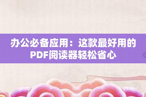 办公必备应用：这款最好用的PDF阅读器轻松省心