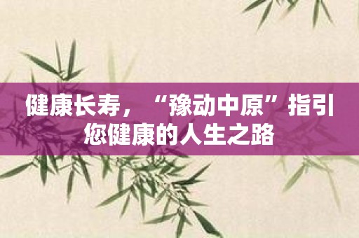健康长寿，“豫动中原”指引您健康的人生之路