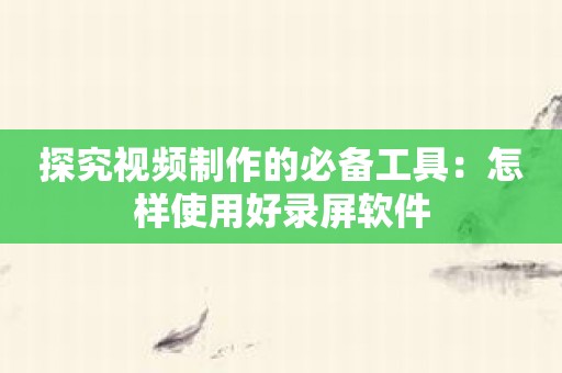 探究视频制作的必备工具：怎样使用好录屏软件