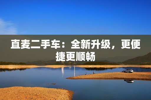 直麦二手车：全新升级，更便捷更顺畅