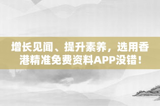 增长见闻、提升素养，选用香港精准免费资料APP没错！