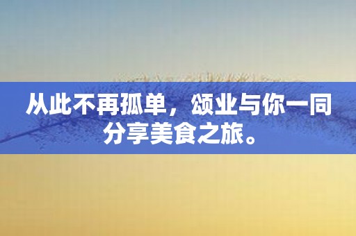 从此不再孤单，颂业与你一同分享美食之旅。