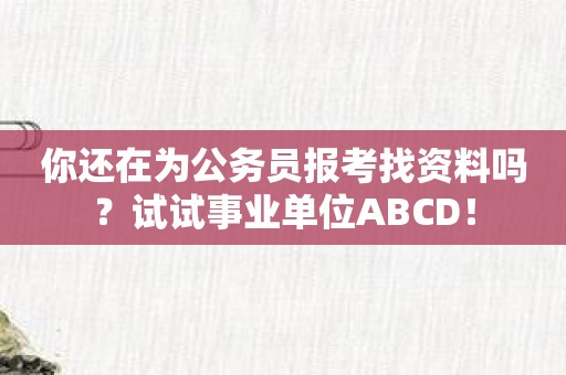 你还在为公务员报考找资料吗？试试事业单位ABCD！