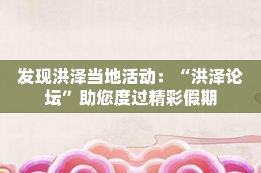 发现洪泽当地活动：“洪泽论坛”助您度过精彩假期