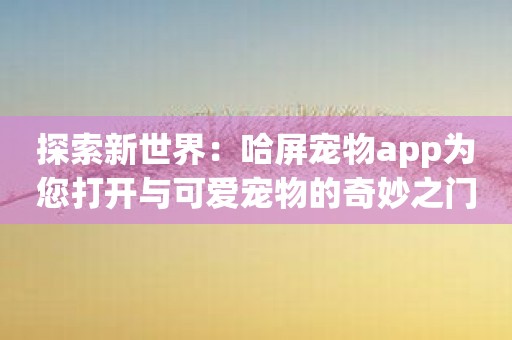 探索新世界：哈屏宠物app为您打开与可爱宠物的奇妙之门
