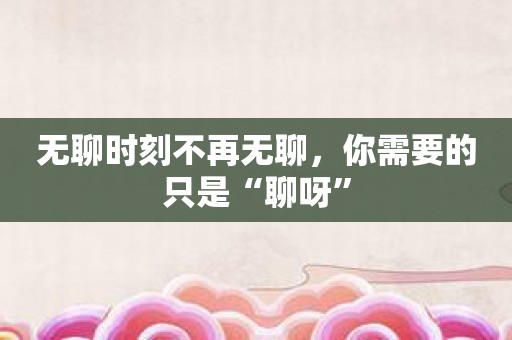 无聊时刻不再无聊，你需要的只是“聊呀”