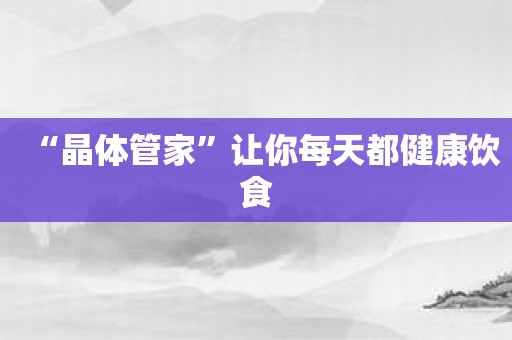 “晶体管家”让你每天都健康饮食