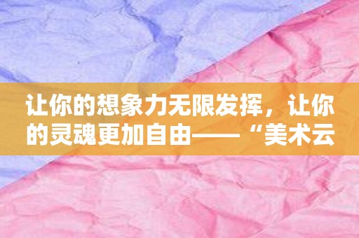 让你的想象力无限发挥，让你的灵魂更加自由——“美术云”的奇迹