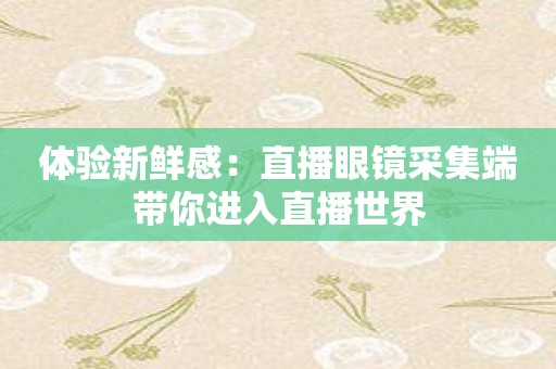 体验新鲜感：直播眼镜采集端带你进入直播世界