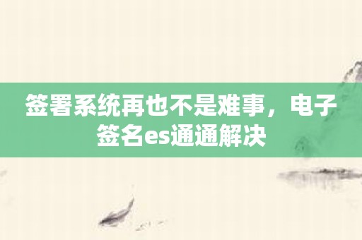 签署系统再也不是难事，电子签名es通通解决