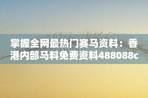 掌握全网最热门赛马资料：香港内部马料免费资料488088com