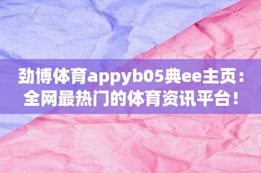 劲博体育appyb05典ee主页：全网最热门的体育资讯平台！