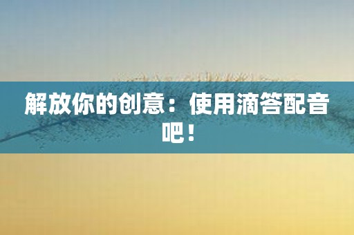 解放你的创意：使用滴答配音吧！